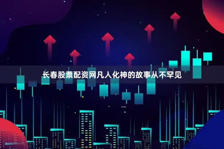 长春股票配资网凡人化神的故事从不罕见