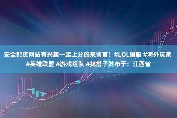 安全配资网站有兴趣一起上分的来留言！#LOL国服 #海外玩家 #英雄联盟 #游戏组队 #找搭子发布于：江西省