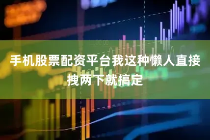 手机股票配资平台我这种懒人直接拽两下就搞定