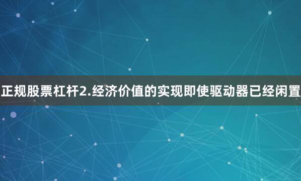 正规股票杠杆2.经济价值的实现即使驱动器已经闲置