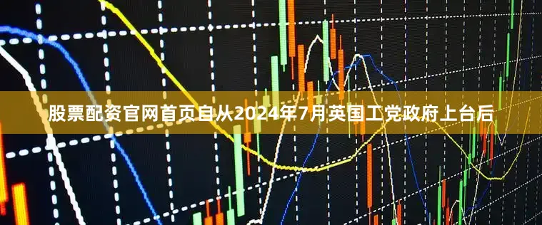 股票配资官网首页自从2024年7月英国工党政府上台后