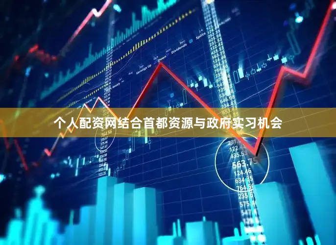 个人配资网结合首都资源与政府实习机会