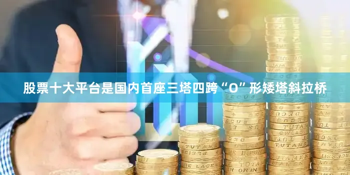 股票十大平台是国内首座三塔四跨“O”形矮塔斜拉桥