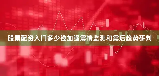 股票配资入门多少钱加强震情监测和震后趋势研判