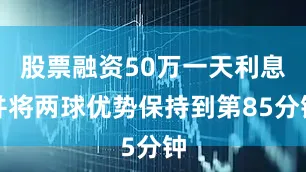 股票融资50万一天利息并将两球优势保持到第85分钟