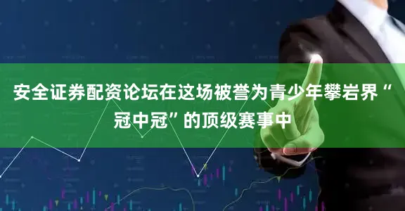 安全证券配资论坛在这场被誉为青少年攀岩界“冠中冠”的顶级赛事中