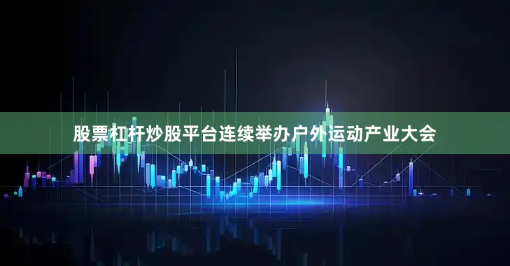 股票杠杆炒股平台连续举办户外运动产业大会