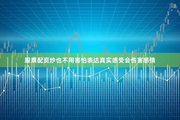 股票配资炒也不用害怕表达真实感受会伤害感情
