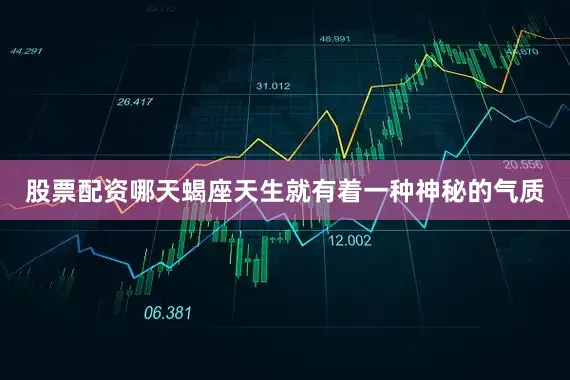 股票配资哪天蝎座天生就有着一种神秘的气质