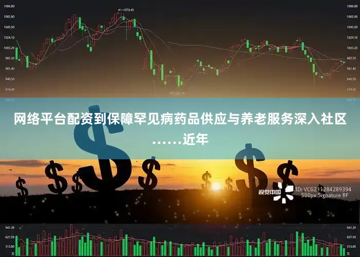 网络平台配资到保障罕见病药品供应与养老服务深入社区……近年