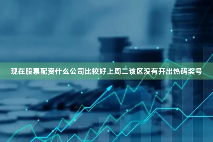 现在股票配资什么公司比较好上周二该区没有开出热码奖号