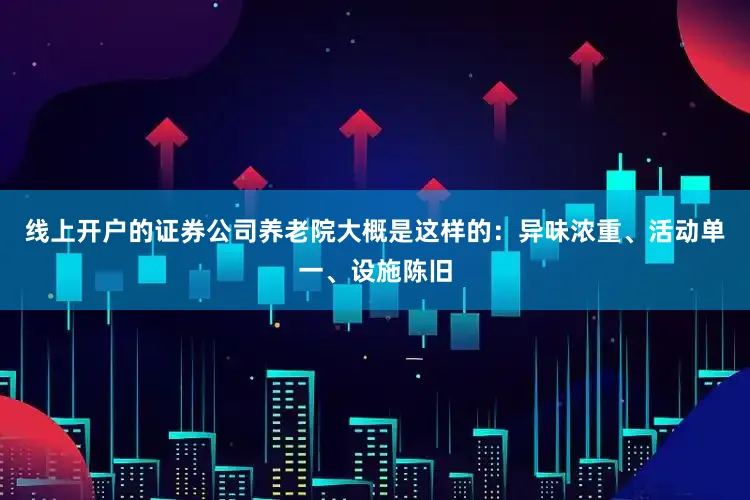 线上开户的证券公司养老院大概是这样的：异味浓重、活动单一、设施陈旧