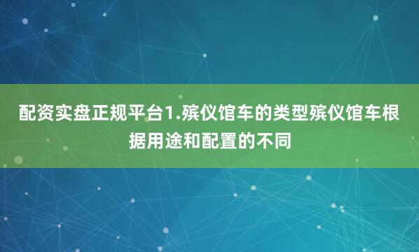 配资实盘正规平台1.殡仪馆车的类型殡仪馆车根据用途和配置的不同