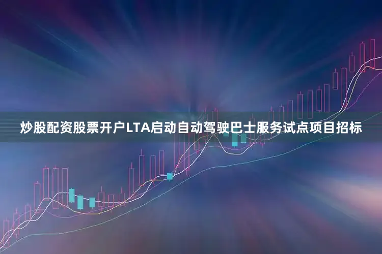 炒股配资股票开户LTA启动自动驾驶巴士服务试点项目招标
