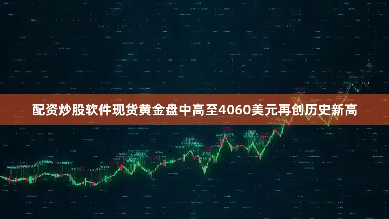 配资炒股软件现货黄金盘中高至4060美元再创历史新高