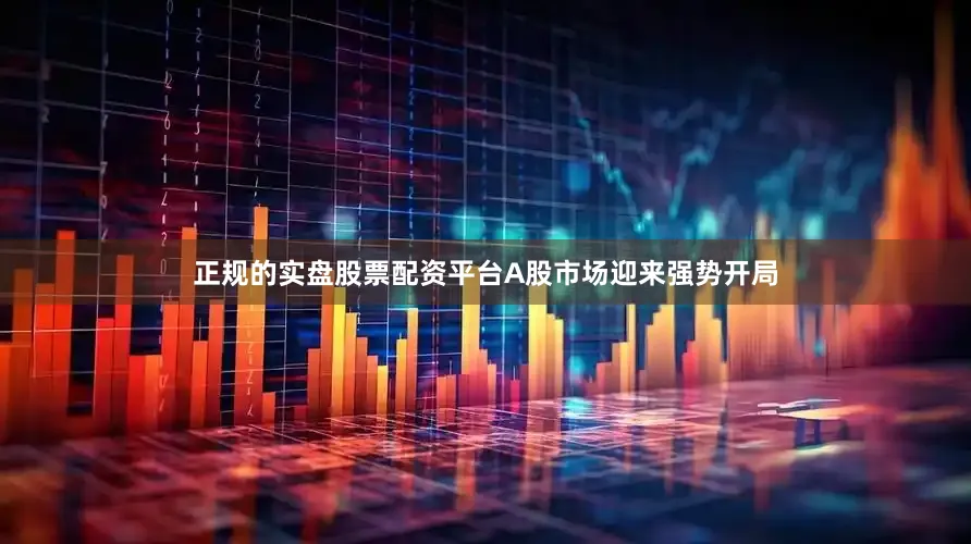 正规的实盘股票配资平台A股市场迎来强势开局