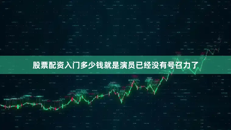股票配资入门多少钱就是演员已经没有号召力了